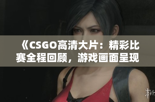 《CSGO高清大片：精彩比賽全程回顧，游戲畫面呈現(xiàn)絕佳視覺盛宴！》