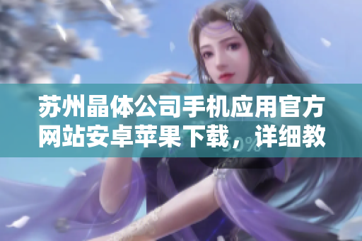 蘇州晶體公司手機應(yīng)用官方網(wǎng)站安卓蘋果下載，詳細教程和使用指南