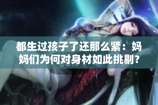 都生過孩子了還那么緊：媽媽們?yōu)楹螌?duì)身材如此挑剔？