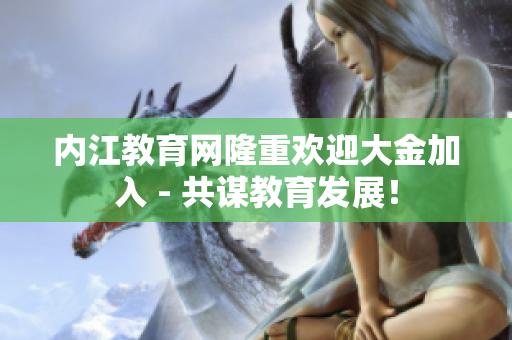 內(nèi)江教育網(wǎng)隆重歡迎大金加入 - 共謀教育發(fā)展！
