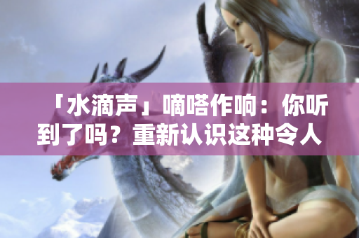 「水滴聲」嘀嗒作響：你聽到了嗎？重新認識這種令人愉悅的聲音