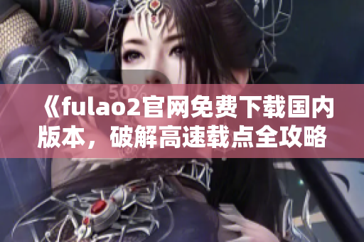 《fulao2官網(wǎng)免費下載國內(nèi)版本，破解高速載點全攻略》