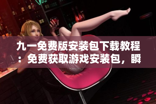 九一免費(fèi)版安裝包下載教程：免費(fèi)獲取游戲安裝包，瞬間暢玩游戲!