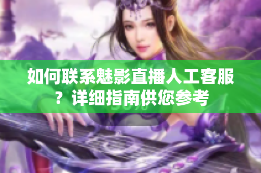 如何聯(lián)系魅影直播人工客服？詳細(xì)指南供您參考