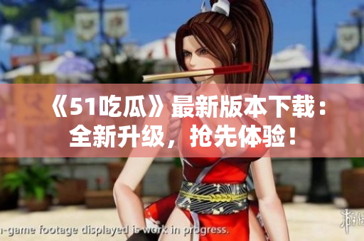 《51吃瓜》最新版本下載：全新升級，搶先體驗！