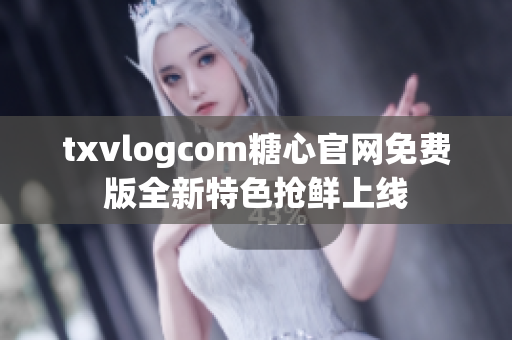 txvlogcom糖心官網(wǎng)免費版全新特色搶鮮上線