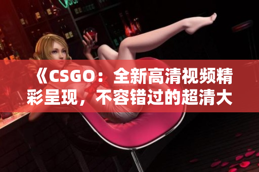 《CSGO：全新高清視頻精彩呈現(xiàn)，不容錯過的超清大片新鮮上線》