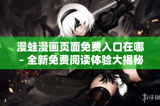 漫蛙漫畫頁面免費(fèi)入口在哪 – 全新免費(fèi)閱讀體驗(yàn)大揭秘