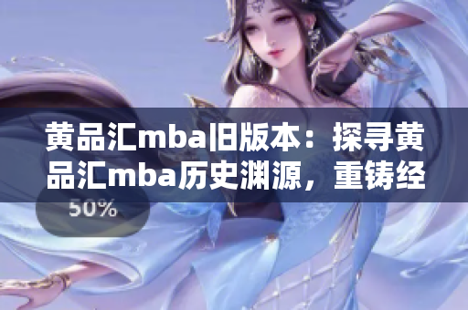 黃品匯mba舊版本：探尋黃品匯mba歷史淵源，重鑄經(jīng)典商學(xué)教育歸宿
