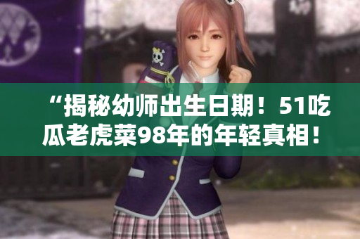 “揭秘幼師出生日期！51吃瓜老虎菜98年的年輕真相！”