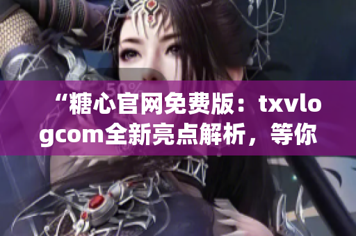 “糖心官網(wǎng)免費版：txvlogcom全新亮點解析，等你來發(fā)現(xiàn)！”