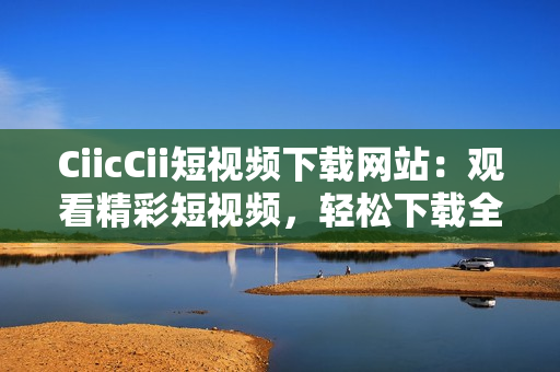CiicCii短視頻下載網(wǎng)站：觀看精彩短視頻，輕松下載全新內(nèi)容