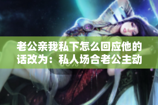 老公親我私下怎么回應(yīng)他的話改為：私人場合老公主動示愛，應(yīng)該怎么回應(yīng)？