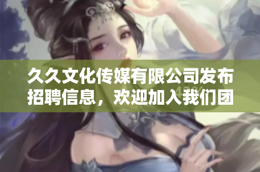 久久文化傳媒有限公司發(fā)布招聘信息，歡迎加入我們團隊！