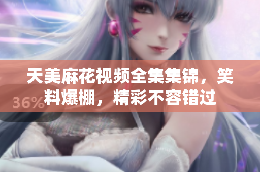 天美麻花視頻全集集錦，笑料爆棚，精彩不容錯(cuò)過