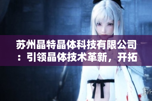 蘇州晶特晶體科技有限公司：引領(lǐng)晶體技術(shù)革新，開拓新市場(chǎng)