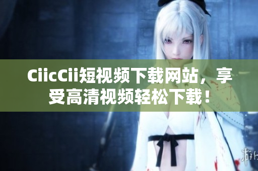 CiicCii短視頻下載網(wǎng)站，享受高清視頻輕松下載！