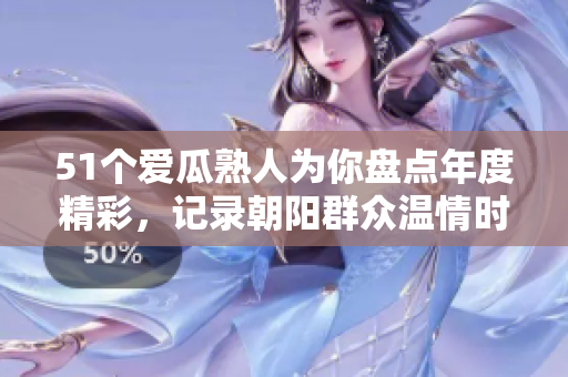 51個(gè)愛(ài)瓜熟人為你盤(pán)點(diǎn)年度精彩，記錄朝陽(yáng)群眾溫情時(shí)刻