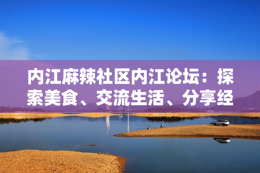 內(nèi)江麻辣社區(qū)內(nèi)江論壇：探索美食、交流生活、分享經(jīng)驗(yàn)!