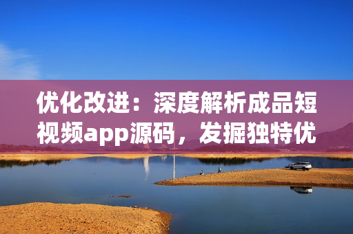 優(yōu)化改進(jìn)：深度解析成品短視頻app源碼，發(fā)掘獨(dú)特優(yōu)勢