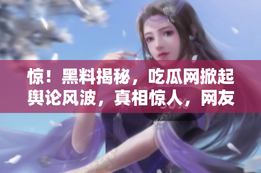 驚！黑料揭秘，吃瓜網(wǎng)掀起輿論風(fēng)波，真相驚人，網(wǎng)友熱議達(dá)到高潮