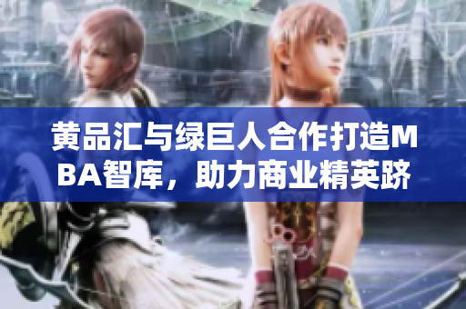 黃品匯與綠巨人合作打造MBA智庫，助力商業(yè)精英躋身管理精英殿堂