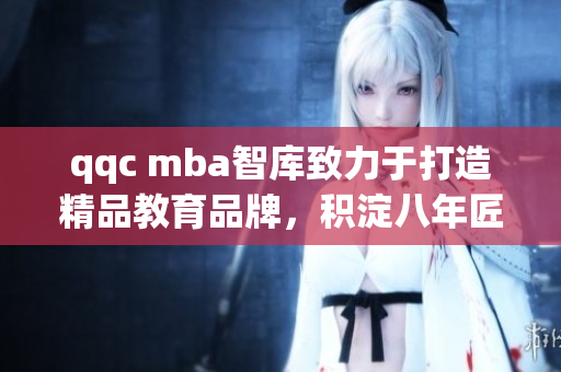 qqc mba智庫致力于打造精品教育品牌，積淀八年匠心磨礪