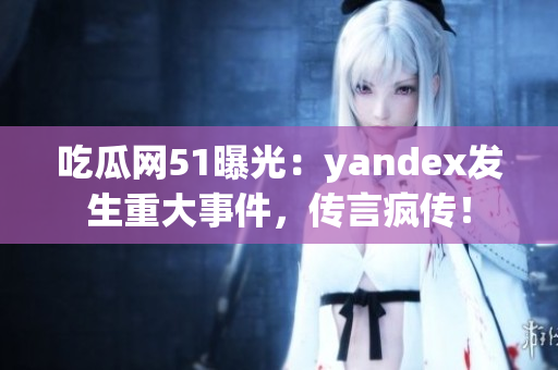 吃瓜網(wǎng)51曝光：yandex發(fā)生重大事件，傳言瘋傳！