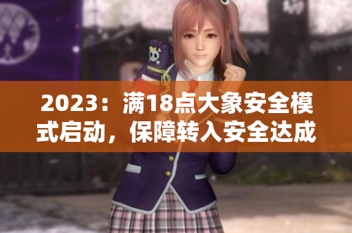 2023：滿18點(diǎn)大象安全模式啟動(dòng)，保障轉(zhuǎn)入安全達(dá)成
