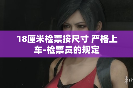 18厘米檢票按尺寸 嚴格上車-檢票員的規(guī)定