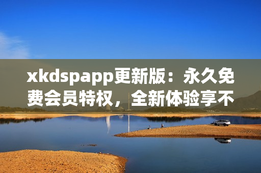 xkdspapp更新版：永久免費(fèi)會(huì)員特權(quán)，全新體驗(yàn)享不停
