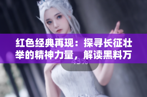 紅色經(jīng)典再現(xiàn)：探尋長征壯舉的精神力量，解讀黑料萬篇?dú)v史真相