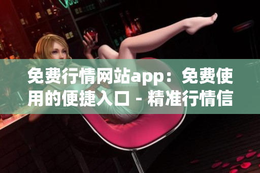 免費行情網(wǎng)站app：免費使用的便捷入口 - 精準行情信息隨時獲取