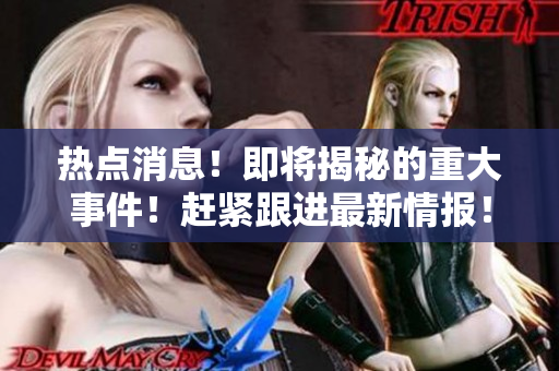 熱點消息！即將揭秘的重大事件！趕緊跟進最新情報！
