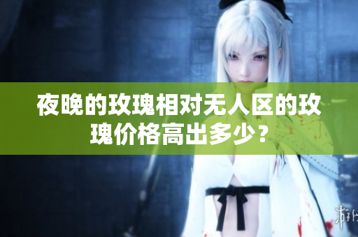 夜晚的玫瑰相對無人區(qū)的玫瑰價格高出多少？