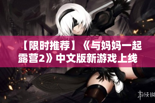 【限時推薦】《與媽媽一起露營2》中文版新游戲上線，一起體驗親子露營樂趣!