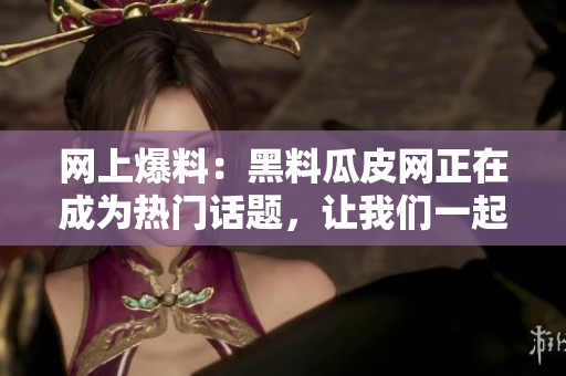 網(wǎng)上爆料：黑料瓜皮網(wǎng)正在成為熱門話題，讓我們一起來看看
