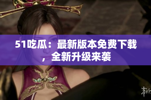 51吃瓜：最新版本免費(fèi)下載，全新升級(jí)來(lái)襲