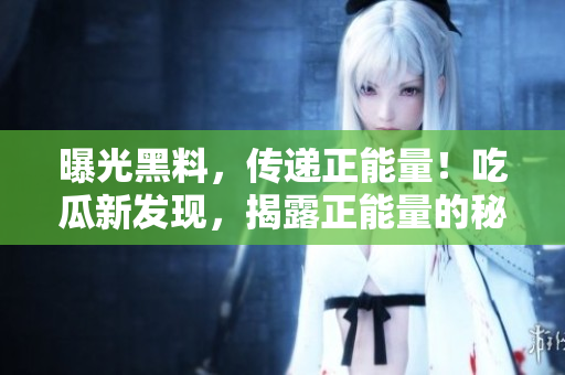 曝光黑料，傳遞正能量！吃瓜新發(fā)現(xiàn)，揭露正能量的秘密，令人心馳神往。