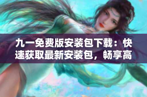九一免費版安裝包下載：快速獲取最新安裝包，暢享高品質(zhì)應用！