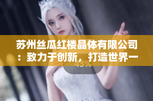 蘇州絲瓜紅樓晶體有限公司：致力于創(chuàng)新，打造世界一流晶體產(chǎn)品