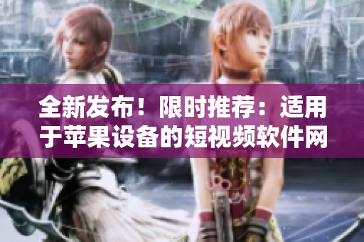 全新發(fā)布！限時推薦：適用于蘋果設(shè)備的短視頻軟件網(wǎng)站大全，一網(wǎng)打盡熱門工具！