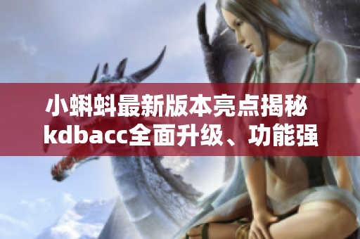 小蝌蚪最新版本亮點揭秘 kdbacc全面升級、功能強化，給你全新體驗!