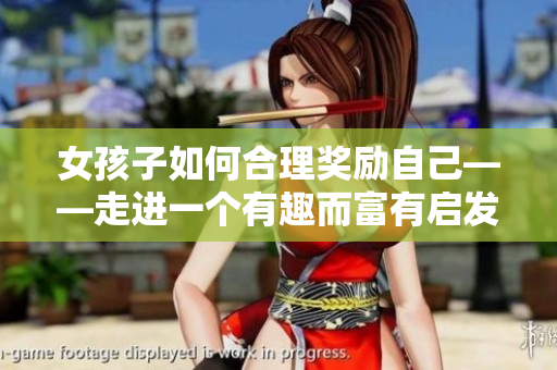 女孩子如何合理獎勵自己——走進一個有趣而富有啟發(fā)性的探索