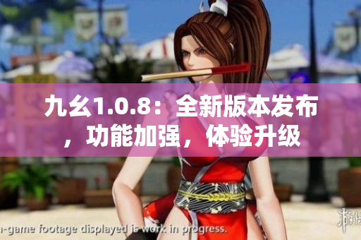 九幺1.0.8：全新版本發(fā)布，功能加強(qiáng)，體驗(yàn)升級