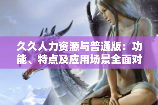 久久人力資源與普通版：功能、特點及應用場景全面對比，助您選擇更適合的版本