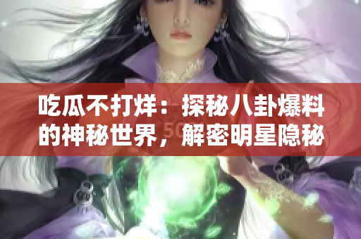 吃瓜不打烊：探秘八卦爆料的神秘世界，解密明星隱秘故事