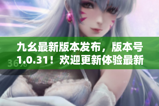 九幺最新版本發(fā)布，版本號1.0.31！歡迎更新體驗(yàn)最新功能