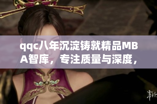 qqc八年沉淀鑄就精品MBA智庫，專注質(zhì)量與深度，助力職場精英