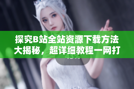 探究B站全站資源下載方法大揭秘，超詳細(xì)教程一網(wǎng)打盡